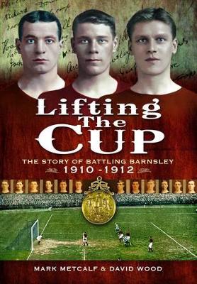 Book cover for Lifting the Cup: the Story of Battling Barnsley, 1910-12
