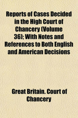 Cover of Reports of Cases Decided in the High Court of Chancery; With Notes and References to Both English and American Decisions Volume 36