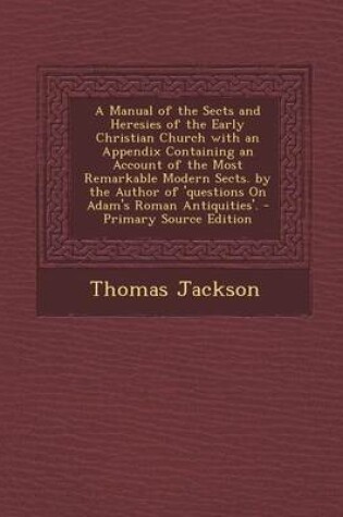 Cover of A Manual of the Sects and Heresies of the Early Christian Church with an Appendix Containing an Account of the Most Remarkable Modern Sects. by the Author of 'Questions on Adam's Roman Antiquities'.