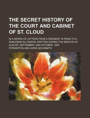 Book cover for The Secret History of the Court and Cabinet of St. Cloud; In a Series of Letters from a Resident in Paris to a Nobleman in London, Written During the Months of August, September, and October, 1805