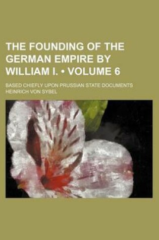 Cover of The Founding of the German Empire by William I. (Volume 6); Based Chiefly Upon Prussian State Documents