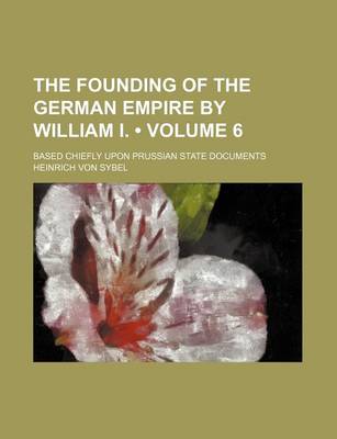 Book cover for The Founding of the German Empire by William I. (Volume 6); Based Chiefly Upon Prussian State Documents