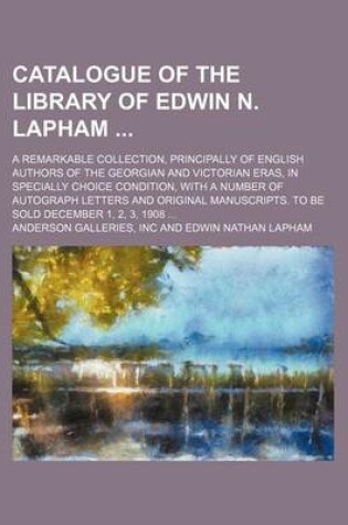 Cover of Catalogue of the Library of Edwin N. Lapham; A Remarkable Collection, Principally of English Authors of the Georgian and Victorian Eras, in Specially Choice Condition, with a Number of Autograph Letters and Original Manuscripts. to Be Sold December 1, 2, 3