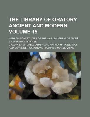 Book cover for The Library of Oratory, Ancient and Modern Volume 15; With Critical Studies of the World's Great Orators by Eminent Essayists