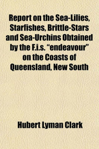 Cover of Report on the Sea-Lilies, Starfishes, Brittle-Stars and Sea-Urchins Obtained by the F.I.S. Endeavour on the Coasts of Queensland, New South