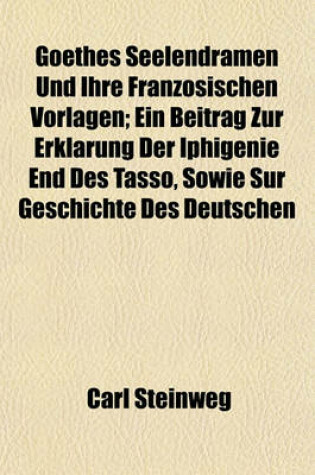 Cover of Goethes Seelendramen Und Ihre Franzosischen Vorlagen; Ein Beitrag Zur Erklarung Der Iphigenie End Des Tasso, Sowie Sur Geschichte Des Deutschen