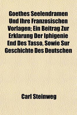 Book cover for Goethes Seelendramen Und Ihre Franzosischen Vorlagen; Ein Beitrag Zur Erklarung Der Iphigenie End Des Tasso, Sowie Sur Geschichte Des Deutschen
