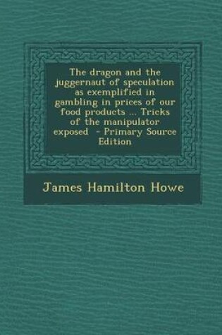 Cover of The Dragon and the Juggernaut of Speculation as Exemplified in Gambling in Prices of Our Food Products ... Tricks of the Manipulator Exposed