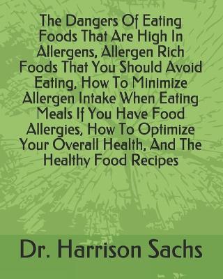 Book cover for The Dangers Of Eating Foods That Are High In Allergens, Allergen Rich Foods That You Should Avoid Eating, How To Minimize Allergen Intake When Eating Meals If You Have Food Allergies, How To Optimize Your Overall Health, And The Healthy Food Recipes