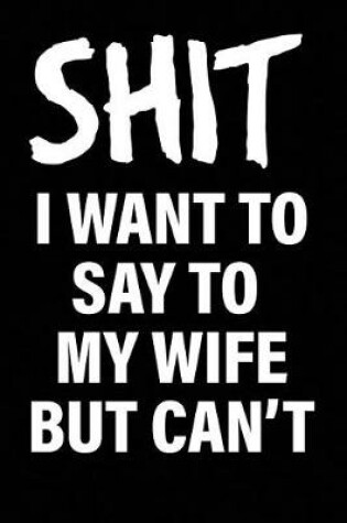Cover of Shit I Want to Say to My Wife But Can't