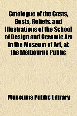 Book cover for Catalogue of the Casts, Busts, Reliefs, and Illustrations of the School of Design and Ceramic Art in the Museum of Art, at the Melbourne Public