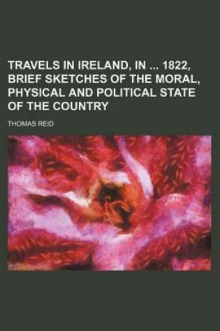 Cover of Travels in Ireland, in 1822, Brief Sketches of the Moral, Physical and Political State of the Country
