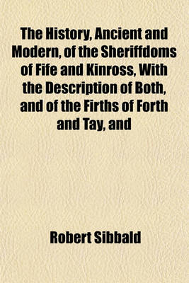 Book cover for The History, Ancient and Modern, of the Sheriffdoms of Fife and Kinross, with the Description of Both, and of the Firths of Forth and Tay, and