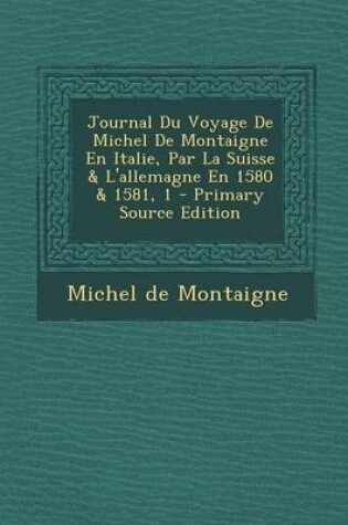 Cover of Journal Du Voyage De Michel De Montaigne En Italie, Par La Suisse & L'allemagne En 1580 & 1581, 1 - Primary Source Edition