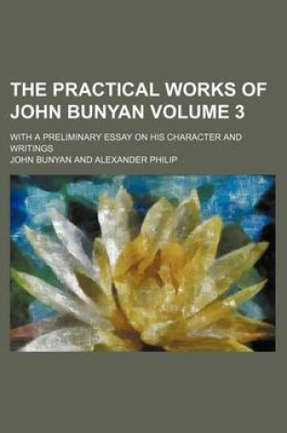 Cover of The Practical Works of John Bunyan Volume 3; With a Preliminary Essay on His Character and Writings
