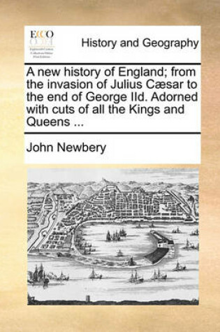 Cover of A New History of England; From the Invasion of Julius Caesar to the End of George IID. Adorned with Cuts of All the Kings and Queens ...