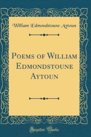 Cover of Poems of William Edmondstoune Aytoun (Classic Reprint)