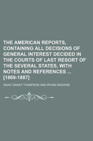 Cover of The American Reports, Containing All Decisions of General Interest Decided in the Courts of Last Resort of the Several States, with Notes and References [1869-1887]