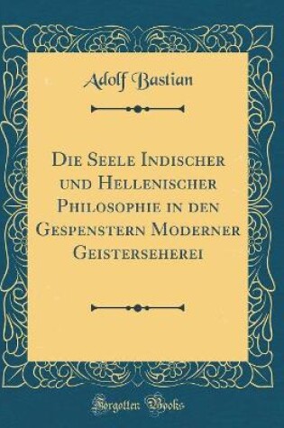 Cover of Die Seele Indischer Und Hellenischer Philosophie in Den Gespenstern Moderner Geisterseherei (Classic Reprint)