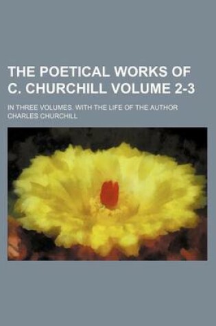 Cover of The Poetical Works of C. Churchill Volume 2-3; In Three Volumes. with the Life of the Author