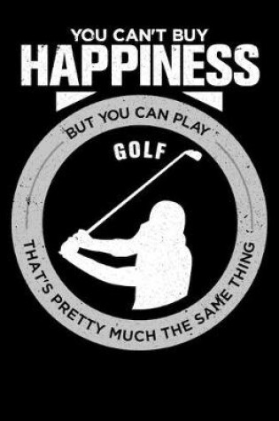 Cover of You Can't Buy Happiness But You Can Play Golf That's Pretty Much The Same Thing