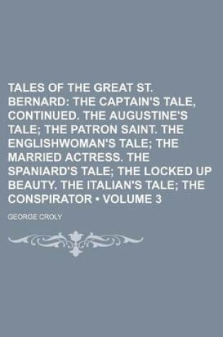 Cover of Tales of the Great St. Bernard (Volume 3); The Captain's Tale, Continued. the Augustine's Tale the Patron Saint. the Englishwoman's Tale the Married Actress. the Spaniard's Tale the Locked Up Beauty. the Italian's Tale the Conspirator