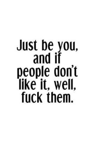 Cover of Just Be You, And If People Don't Like It, Well, Fuck Them.