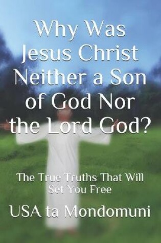 Cover of Why Was Jesus Christ Neither a Son of God Nor the Lord God?