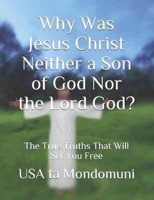 Book cover for Why Was Jesus Christ Neither a Son of God Nor the Lord God?