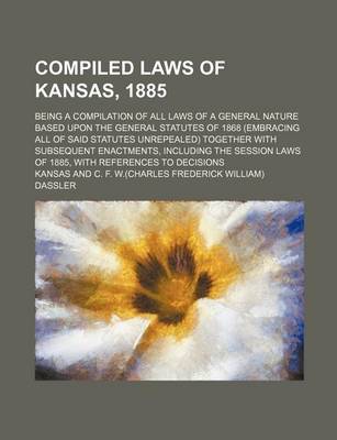 Book cover for Compiled Laws of Kansas, 1885; Being a Compilation of All Laws of a General Nature Based Upon the General Statutes of 1868 (Embracing All of Said Statutes Unrepealed) Together with Subsequent Enactments, Including the Session Laws of 1885, with References