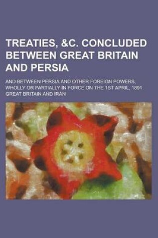 Cover of Treaties, &C. Concluded Between Great Britain and Persia; And Between Persia and Other Foreign Powers, Wholly or Partially in Force on the 1st April,