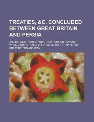 Book cover for Treaties, &C. Concluded Between Great Britain and Persia; And Between Persia and Other Foreign Powers, Wholly or Partially in Force on the 1st April,