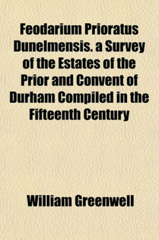 Cover of Feodarium Prioratus Dunelmensis. a Survey of the Estates of the Prior and Convent of Durham Compiled in the Fifteenth Century