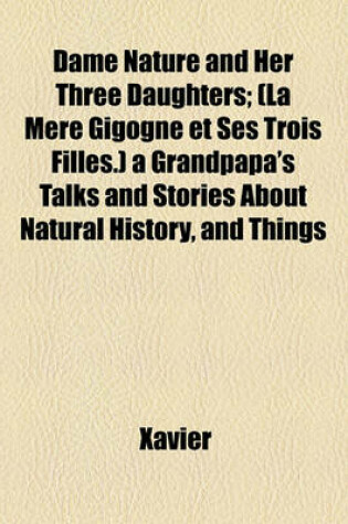 Cover of Dame Nature and Her Three Daughters; (La Ma]re Gigogne Et Ses Trois Filles.) a Grandpapa's Talks and Stories about Natural History, and Things of Daily Use