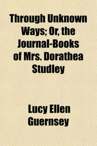 Cover of Through Unknown Ways; Or, the Journal-Books of Mrs. Dorathea Studley