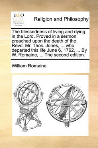 Cover of The blessedness of living and dying in the Lord. Proved in a sermon preached upon the death of the Revd. Mr. Thos. Jones, ... who departed this life June 6, 1762, ... By W. Romaine, ... The second edition.