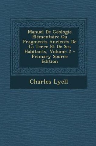 Cover of Manuel de Geologie Elementaire Ou Fragments Ancients de La Terre Et de Ses Habitants, Volume 2