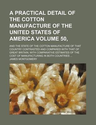 Book cover for A Practical Detail of the Cotton Manufacture of the United States of America Volume 50,; And the State of the Cotton Manufacture of That Country Contrasted and Compared with That of Great Britain with Comparative Estimates of the Cost of Manufacturing in Bot