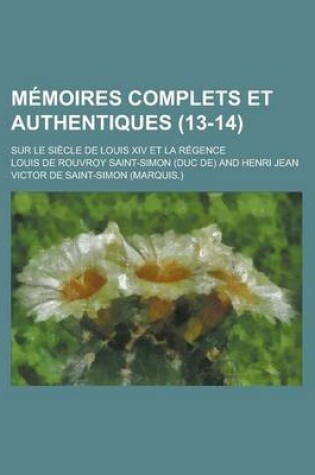 Cover of Memoires Complets Et Authentiques; Sur Le Siecle de Louis XIV Et La Regence (13-14)