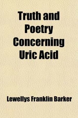 Cover of Truth and Poetry Concerning Uric Acid; An Epitome of the Present State of Knowledge of the Subject as Presented in the Literature