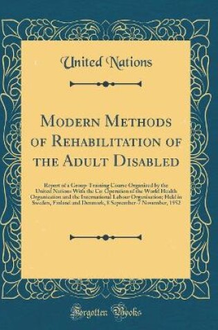 Cover of Modern Methods of Rehabilitation of the Adult Disabled: Report of a Group-Training Course Organized by the United Nations With the Co-Operation of the World Health Organization and the International Labour Organisation; Held in Sweden, Finland and Denmark