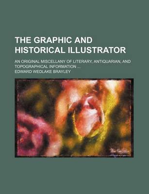 Book cover for The Graphic and Historical Illustrator; An Original Miscellany of Literary, Antiquarian, and Topographical Information