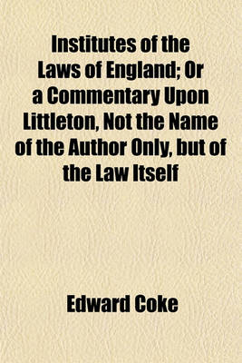 Book cover for Institutes of the Laws of England; Or a Commentary Upon Littleton, Not the Name of the Author Only, But of the Law Itself