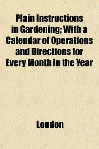 Cover of Plain Instructions in Gardening; With a Calendar of Operations and Directions for Every Month in the Year