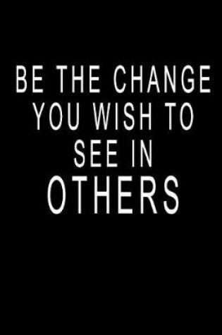 Cover of Be The Change You Wish To See In Others