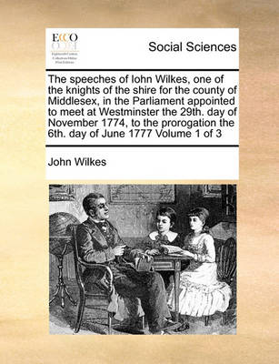 Book cover for The speeches of Iohn Wilkes, one of the knights of the shire for the county of Middlesex, in the Parliament appointed to meet at Westminster the 29th. day of November 1774, to the prorogation the 6th. day of June 1777 Volume 1 of 3