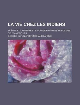 Book cover for La Vie Chez Les Indiens; Scenes Et Aventures de Voyage Parmi Les Tribus Des Deux Ameriques