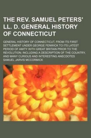 Cover of The REV. Samuel Peters' LL. D. General History of Connecticut; General History of Connecticut, from Its First Settlement Under George Fenwick to Its Latest Period of Amity with Great Britain Prior to the Revolution Including a Description of the Country, and M