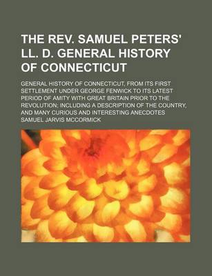 Book cover for The REV. Samuel Peters' LL. D. General History of Connecticut; General History of Connecticut, from Its First Settlement Under George Fenwick to Its Latest Period of Amity with Great Britain Prior to the Revolution Including a Description of the Country, and M