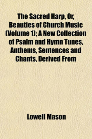 Cover of The Sacred Harp, Or, Beauties of Church Music (Volume 1); A New Collection of Psalm and Hymn Tunes, Anthems, Sentences and Chants, Derived from